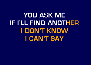 YOU ASK ME
IF I'LL FIND ANOTHER
I DON'T KNOW

I CAN'T SAY