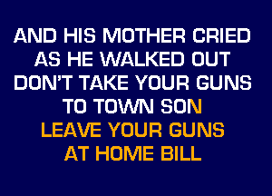 AND HIS MOTHER CRIED
AS HE WALKED OUT
DON'T TAKE YOUR GUNS
TO TOWN SON
LEAVE YOUR GUNS
AT HOME BILL