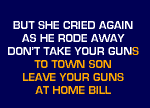 BUT SHE CRIED AGAIN
AS HE RUDE AWAY
DON'T TAKE YOUR GUNS
TO TOWN SON
LEAVE YOUR GUNS
AT HOME BILL