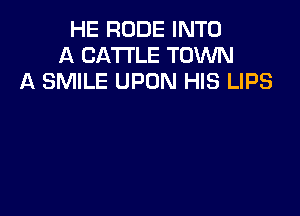 HE RUDE INTO
A CATTLE TOWN
A SMILE UPON HIS LIPS