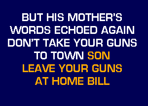 BUT HIS MOTHER'S
WORDS ECHOED AGAIN
DON'T TAKE YOUR GUNS

TO TOWN SON

LEAVE YOUR GUNS

AT HOME BILL