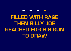 FILLED WITH RAGE
THEN BILLY JOE
REACHED FOR HIS GUN
T0 DRAW