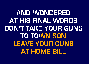AND WONDERED
AT HIS FINAL WORDS
DON'T TAKE YOUR GUNS
TO TOWN SON
LEAVE YOUR GUNS
AT HOME BILL