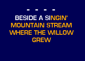 BESIDE A SINGIN'
MOUNTAIN STREAM
WHERE THE WILLOW

GREW