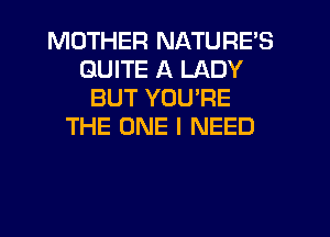 MOTHER NATURE'S
QUITE A LADY
BUT YOURE
THE ONE I NEED