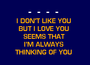 I DON'T LIKE YOU
BUT I LOVE YOU

SEEMS THAT
PM ALWAYS
THINKING OF YOU