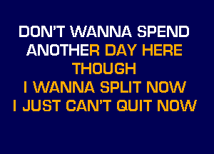 DON'T WANNA SPEND
ANOTHER DAY HERE
THOUGH
I WANNA SPLIT NOW
I JUST CAN'T QUIT NOW