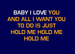 BABY I LOVE YOU
AND ALL I WANT YOU
TO DO IS JUST
HOLD ME HOLD ME
HOLD ME
