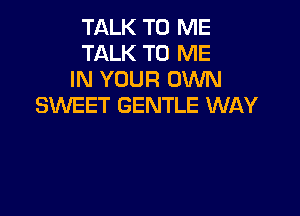 TALK TO ME
TALK TO ME
IN YOUR OWN
SWEET GENTLE WAY