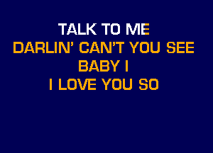 TALK TO ME
DARLIN' CAN'T YOU SEE
BABY I

I LOVE YOU SO