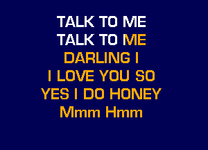 TALK TO ME
TALK TO ME
DARLING I

I LOVE YOU 30
YES I DO HONEY
Mmm Hmm