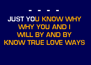 JUST YOU KNOW WHY
WHY YOU AND I
WILL BY AND BY

KNOW TRUE LOVE WAYS