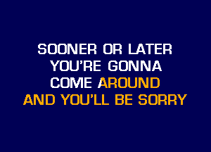 SODNER OR LATER
YOU'RE GONNA
COME AROUND

AND YOULL BE SORRY

g