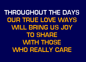 THROUGHOUT THE DAYS
OUR TRUE LOVE WAYS
WILL BRING US JOY
TO SHARE
WITH THOSE
WHO REALLY CARE