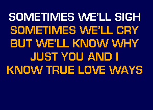 SOMETIMES WE'LL SIGH
SOMETIMES WE'LL CRY
BUT WE'LL KNOW WHY
JUST YOU AND I
KNOW TRUE LOVE WAYS