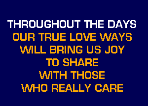 THROUGHOUT THE DAYS
OUR TRUE LOVE WAYS
WILL BRING US JOY
TO SHARE
WITH THOSE
WHO REALLY CARE