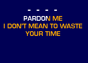 PARDON ME
I DDMT MEAN TU WASTE

YOUR TIME