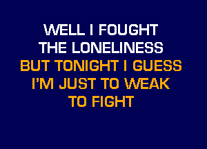 WELL I FOUGHT
THE LONELINESS
BUT TONIGHT I GUESS
I'M JUST TO WEAK
TO FIGHT