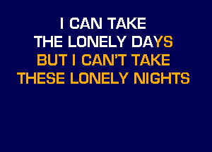 I CAN TAKE
THE LONELY DAYS
BUT I CAN'T TAKE
THESE LONELY NIGHTS