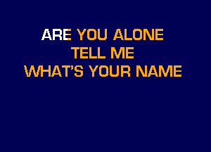 ARE YOU ALONE
TELL ME
WHAT'S YOUR NAME