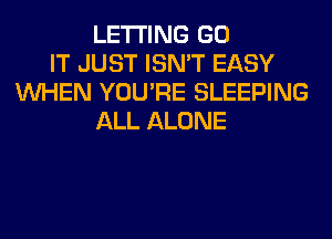LETTING GO
IT JUST ISN'T EASY
WHEN YOU'RE SLEEPING
ALL ALONE