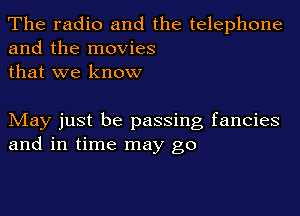 The radio and the telephone
and the movies
that we know

May just be passing fancies
and in time may go