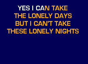 YES I CAN TAKE
THE LONELY DAYS
BUT I CAN'T TAKE

THESE LONELY NIGHTS