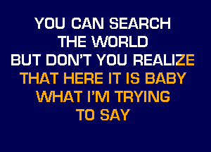 YOU CAN SEARCH
THE WORLD
BUT DON'T YOU REALIZE
THAT HERE IT IS BABY
WHAT I'M TRYING
TO SAY