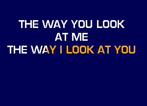 THE WAY YOU LOOK
AT ME
THE WAY I LOOK AT YOU