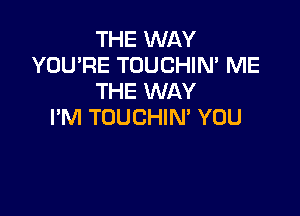 THE WAY
YOU'RE TOUCHIN' ME
THE WAY

I'M TOUCHIN' YOU