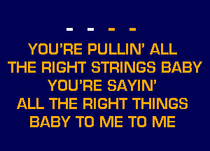 YOU'RE PULLIN' ALL
THE RIGHT STRINGS BABY
YOU'RE SAYIN'

ALL THE RIGHT THINGS
BABY TO ME TO ME