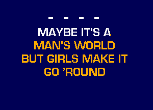 MAYBE ITS A
MAN'S WORLD

BUT GIRLS MAKE IT
GO 'ROUND