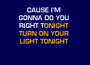 CAUSE I'M
GONNA DO YOU
RIGHT TONIGHT

TURN ON YOUR
LIGHT TONIGHT