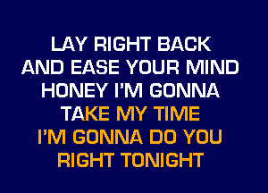 LAY RIGHT BACK
AND EASE YOUR MIND
HONEY I'M GONNA
TAKE MY TIME
I'M GONNA DO YOU
RIGHT TONIGHT