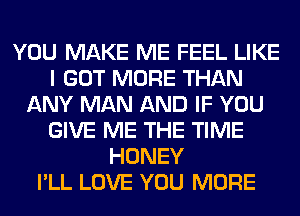 YOU MAKE ME FEEL LIKE
I GOT MORE THAN
ANY MAN AND IF YOU
GIVE ME THE TIME
HONEY
I'LL LOVE YOU MORE