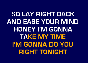 SO LAY RIGHT BACK
AND EASE YOUR MIND
HONEY I'M GONNA
TAKE MY TIME
I'M GONNA DO YOU
RIGHT TONIGHT