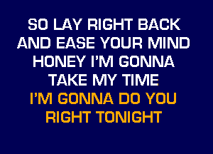 SO LAY RIGHT BACK
AND EASE YOUR MIND
HONEY I'M GONNA
TAKE MY TIME
I'M GONNA DO YOU
RIGHT TONIGHT