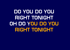 DO YOU DO YOU
RIGHT TONIGHT
0H DO YOU DO YOU

RIGHT TONIGHT