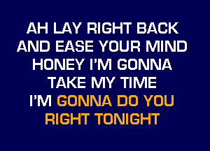 AH LAY RIGHT BACK
AND EASE YOUR MIND
HONEY I'M GONNA
TAKE MY TIME
I'M GONNA DO YOU
RIGHT TONIGHT