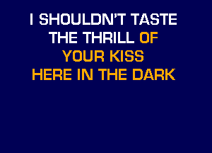 I SHDULDN'T TASTE
THE THRILL OF
YOUR KISS
HERE IN THE DARK