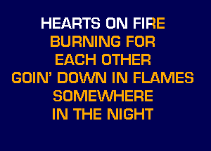 HEARTS ON FIRE
BURNING FOR
EACH OTHER
GOIN' DOWN IN FLAMES
SOMEINHERE
IN THE NIGHT