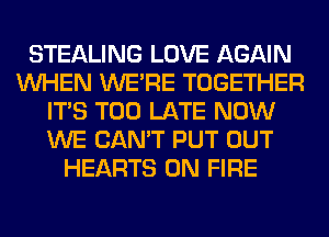 STEALING LOVE AGAIN
WHEN WERE TOGETHER
ITS TOO LATE NOW
WE CAN'T PUT OUT
HEARTS ON FIRE