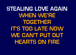 STEALING LOVE AGAIN
WHEN WERE
TOGETHER
ITS TOO LATE NOW
WE CAN'T PUT OUT
HEARTS ON FIRE