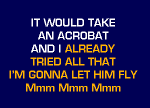 IT WOULD TAKE
AN ACROBAT
AND I ALREADY
TRIED ALL THAT

I'M GONNA LET HIM FLY
Mmm Mmm Mmm