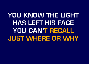 YOU KNOW THE LIGHT
HAS LEFT HIS FACE
YOU CAN'T RECALL

JUST WHERE 0R WHY