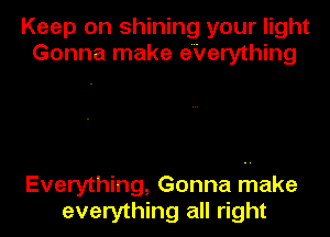 Keep on shining your light
Gonna make e'Verything

Everything, Gonna make

everything all right