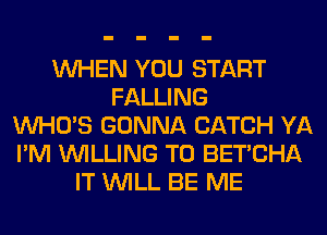 WHEN YOU START
FALLING
WHO'S GONNA CATCH YA
I'M WILLING TO BET'CHA
IT WILL BE ME