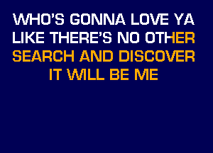 WHO'S GONNA LOVE YA

LIKE THERE'S NO OTHER

SEARCH AND DISCOVER
IT WILL BE ME