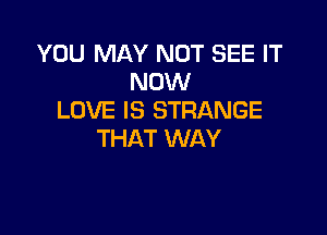 YOU MAY NOT SEE IT
NOW
LOVE IS STRANGE

THAT WAY