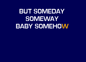 BUT SOMEDAY
SOMEWAY
BABY SOMEHOW